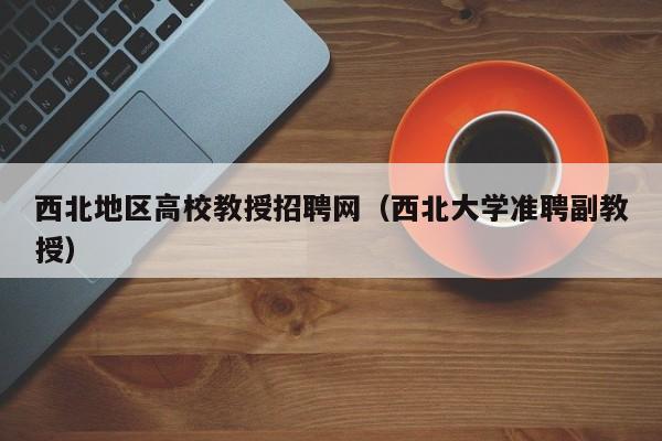 西北地区高校教授招聘网（西北大学准聘副教授）-第1张图片-ZBLOG