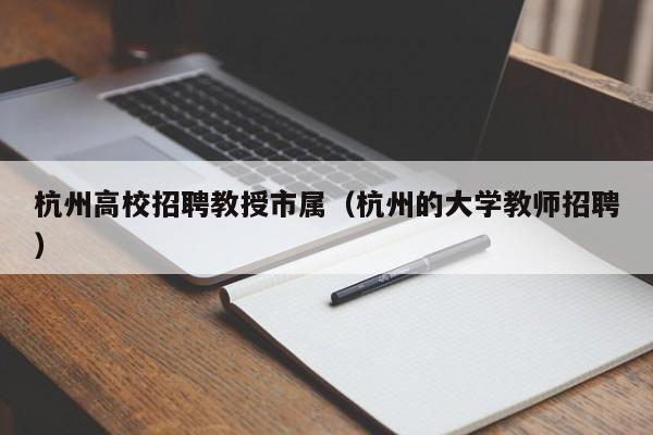 杭州高校招聘教授市属（杭州的大学教师招聘）-第1张图片-ZBLOG