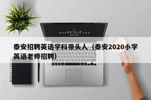 泰安招聘英语学科带头人（泰安2020小学英语老师招聘）-第1张图片-ZBLOG
