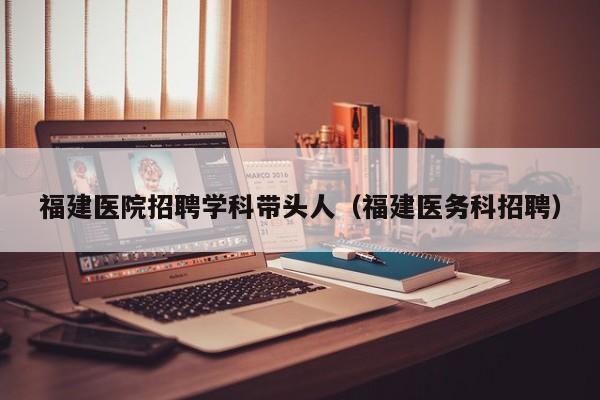 福建医院招聘学科带头人（福建医务科招聘）-第1张图片-ZBLOG
