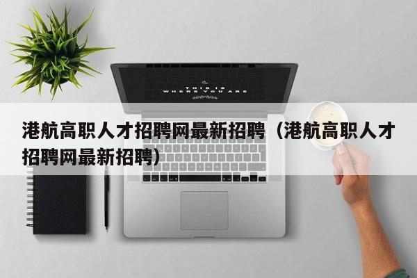 港航高职人才招聘网最新招聘（港航高职人才招聘网最新招聘）-第1张图片-ZBLOG
