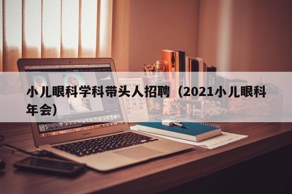 小儿眼科学科带头人招聘（2021小儿眼科年会）-第1张图片-ZBLOG