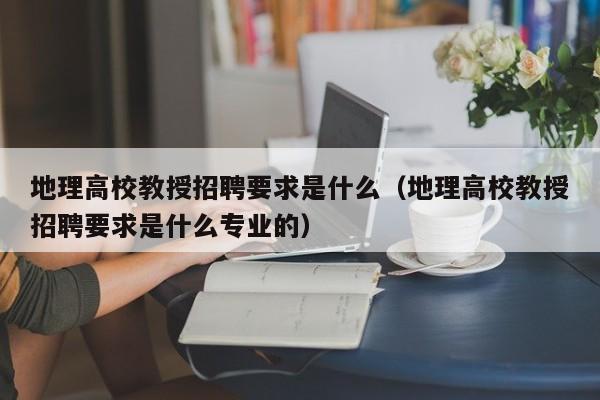 地理高校教授招聘要求是什么（地理高校教授招聘要求是什么专业的）-第1张图片-ZBLOG