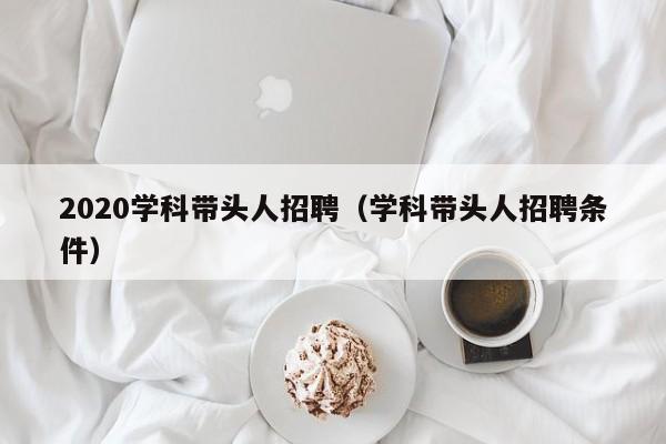 2020学科带头人招聘（学科带头人招聘条件）-第1张图片-ZBLOG
