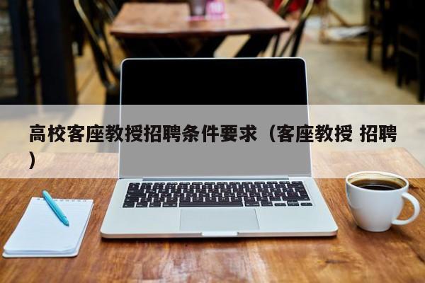 高校客座教授招聘条件要求（客座教授 招聘）-第1张图片-ZBLOG