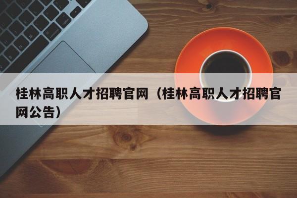 桂林高职人才招聘官网（桂林高职人才招聘官网公告）-第1张图片-ZBLOG