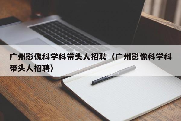 广州影像科学科带头人招聘（广州影像科学科带头人招聘）-第1张图片-ZBLOG