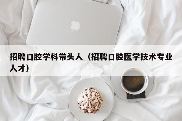 招聘口腔学科带头人（招聘口腔医学技术专业人才）-第1张图片-ZBLOG