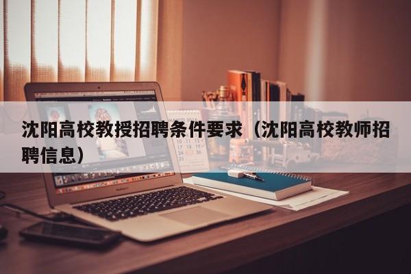 沈阳高校教授招聘条件要求（沈阳高校教师招聘信息）-第1张图片-ZBLOG