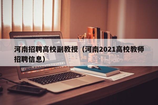 河南招聘高校副教授（河南2021高校教师招聘信息）-第1张图片-ZBLOG