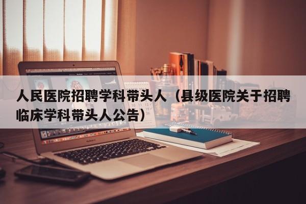 人民医院招聘学科带头人（县级医院关于招聘临床学科带头人公告）-第1张图片-ZBLOG