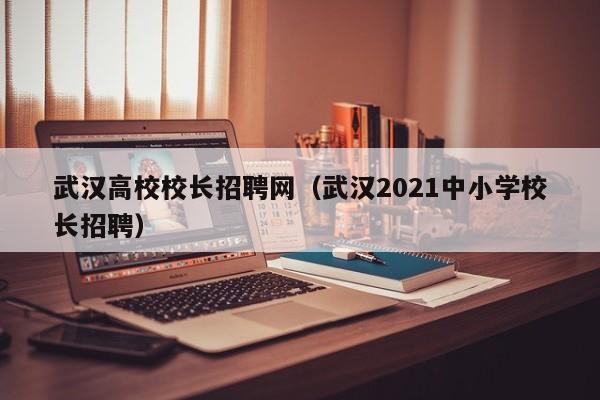 武汉高校校长招聘网（武汉2021中小学校长招聘）-第1张图片-ZBLOG