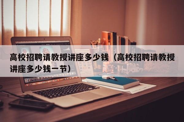 高校招聘请教授讲座多少钱（高校招聘请教授讲座多少钱一节）-第1张图片-ZBLOG