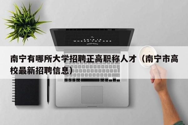 南宁有哪所大学招聘正高职称人才（南宁市高校最新招聘信息）-第1张图片-ZBLOG