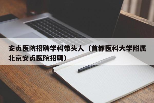 安贞医院招聘学科带头人（首都医科大学附属北京安贞医院招聘）-第1张图片-ZBLOG