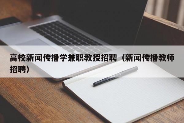 高校新闻传播学兼职教授招聘（新闻传播教师招聘）-第1张图片-ZBLOG
