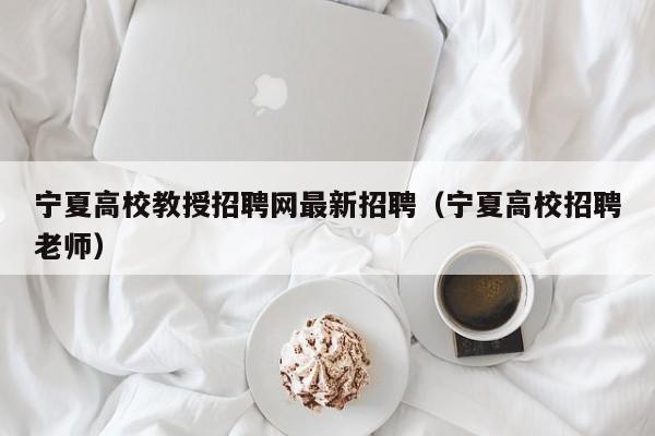 宁夏高校教授招聘网最新招聘（宁夏高校招聘老师）-第1张图片-ZBLOG