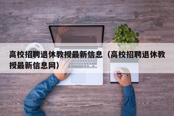 高校招聘退休教授最新信息（高校招聘退休教授最新信息网）-第1张图片-ZBLOG