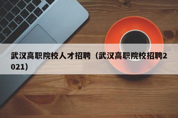 武汉高职院校人才招聘（武汉高职院校招聘2021）-第1张图片-ZBLOG
