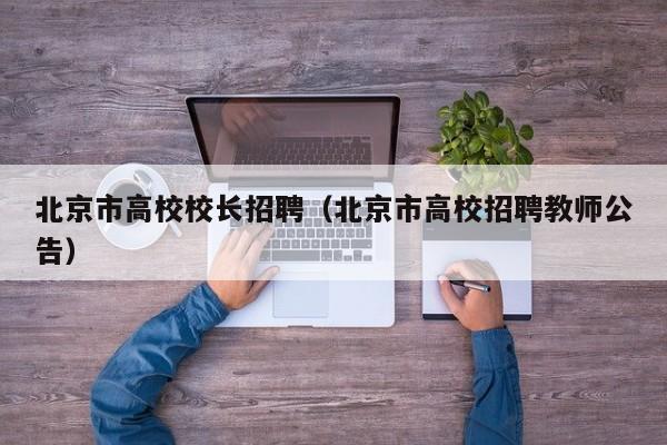 北京市高校校长招聘（北京市高校招聘教师公告）-第1张图片-ZBLOG