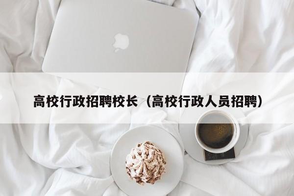 高校行政招聘校长（高校行政人员招聘）-第1张图片-ZBLOG