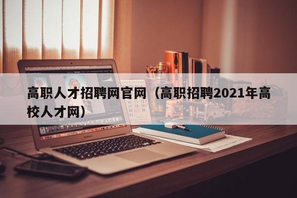 高职人才招聘网官网（高职招聘2021年高校人才网）-第1张图片-ZBLOG
