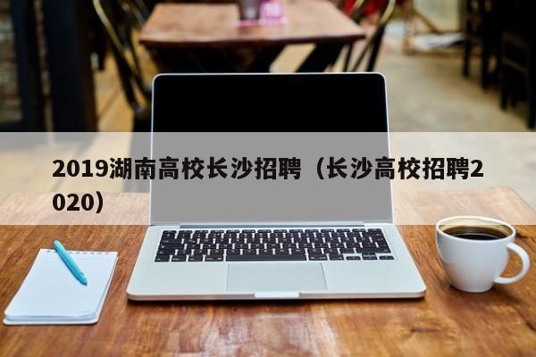 2019湖南高校长沙招聘（长沙高校招聘2020）-第1张图片-ZBLOG