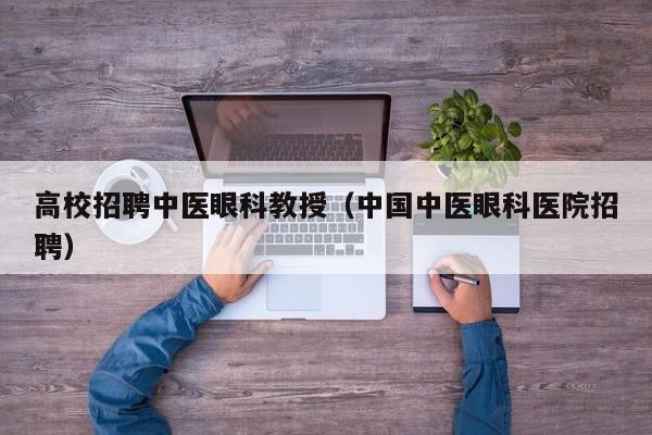 高校招聘中医眼科教授（中国中医眼科医院招聘）-第1张图片-ZBLOG