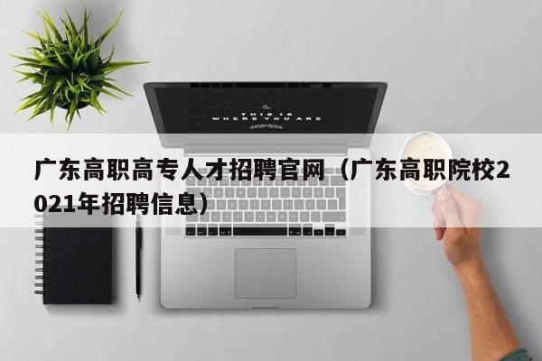 广东高职高专人才招聘官网（广东高职院校2021年招聘信息）-第1张图片-ZBLOG