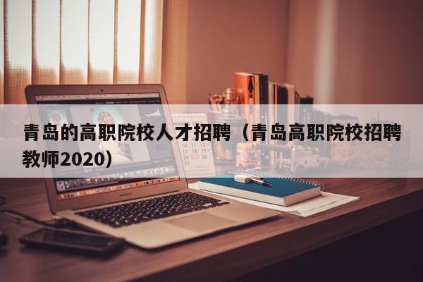 青岛的高职院校人才招聘（青岛高职院校招聘教师2020）-第1张图片-ZBLOG