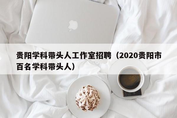 贵阳学科带头人工作室招聘（2020贵阳市百名学科带头人）-第1张图片-ZBLOG