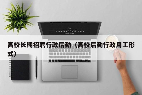 高校长期招聘行政后勤（高校后勤行政用工形式）-第1张图片-ZBLOG