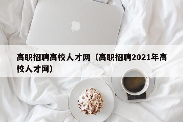 高职招聘高校人才网（高职招聘2021年高校人才网）-第1张图片-ZBLOG