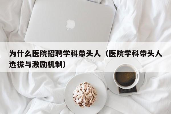 为什么医院招聘学科带头人（医院学科带头人选拔与激励机制）-第1张图片-ZBLOG