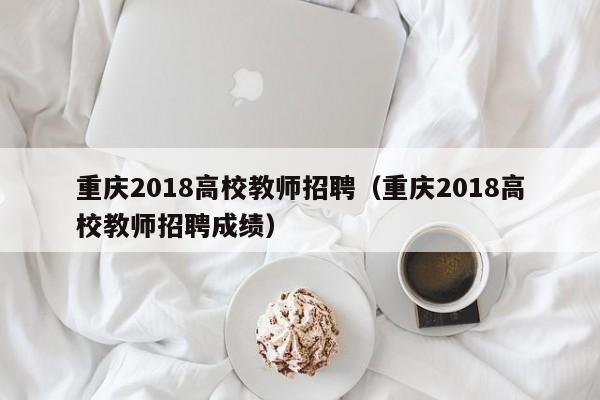 重庆2018高校教师招聘（重庆2018高校教师招聘成绩）-第1张图片-ZBLOG