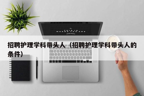 招聘护理学科带头人（招聘护理学科带头人的条件）-第1张图片-ZBLOG