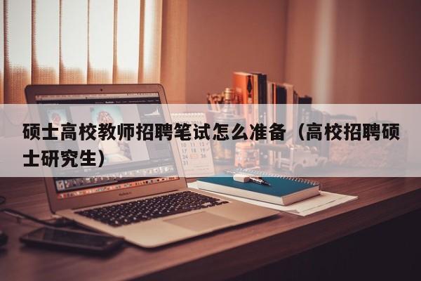 硕士高校教师招聘笔试怎么准备（高校招聘硕士研究生）-第1张图片-ZBLOG