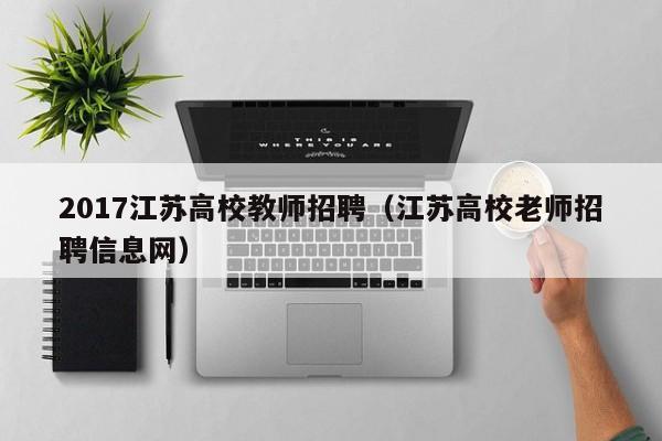 2017江苏高校教师招聘（江苏高校老师招聘信息网）-第1张图片-ZBLOG