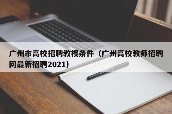 广州市高校招聘教授条件（广州高校教师招聘网最新招聘2021）-第1张图片-ZBLOG