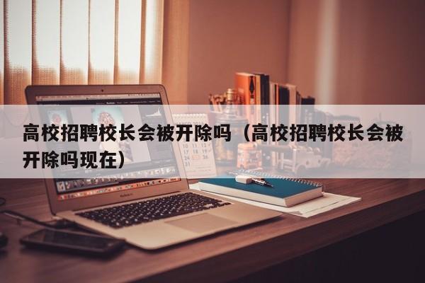 高校招聘校长会被开除吗（高校招聘校长会被开除吗现在）-第1张图片-ZBLOG