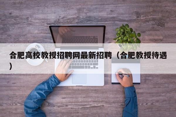 合肥高校教授招聘网最新招聘（合肥教授待遇）-第1张图片-ZBLOG