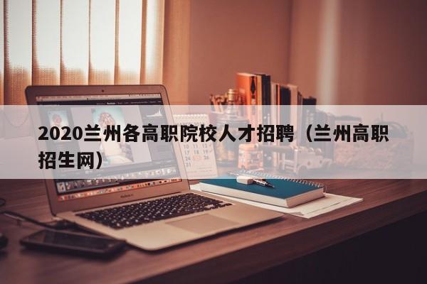2020兰州各高职院校人才招聘（兰州高职招生网）-第1张图片-ZBLOG