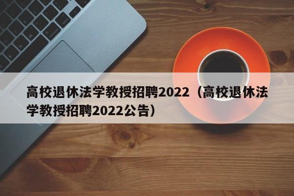 高校退休法学教授招聘2022（高校退休法学教授招聘2022公告）-第1张图片-ZBLOG