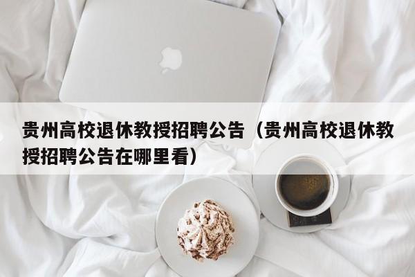 贵州高校退休教授招聘公告（贵州高校退休教授招聘公告在哪里看）-第1张图片-ZBLOG