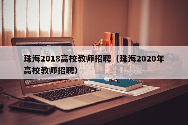 珠海2018高校教师招聘（珠海2020年高校教师招聘）-第1张图片-ZBLOG