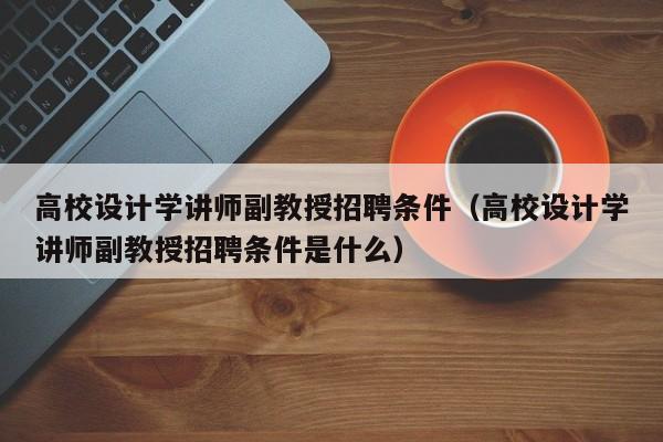 高校设计学讲师副教授招聘条件（高校设计学讲师副教授招聘条件是什么）-第1张图片-ZBLOG