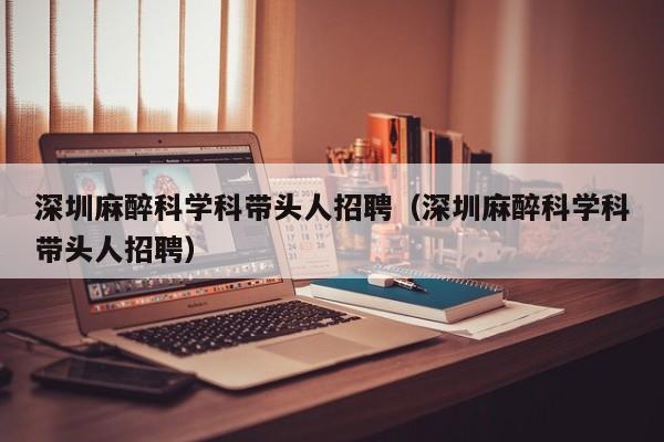 深圳麻醉科学科带头人招聘（深圳麻醉科学科带头人招聘）-第1张图片-ZBLOG