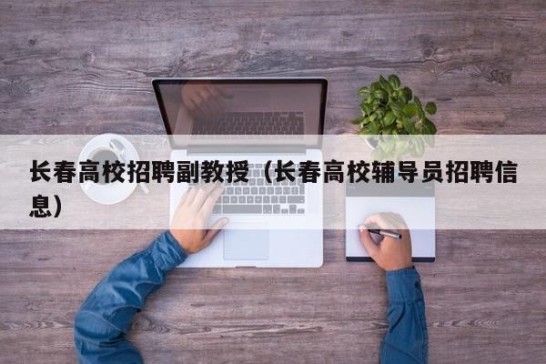 长春高校招聘副教授（长春高校辅导员招聘信息）-第1张图片-ZBLOG