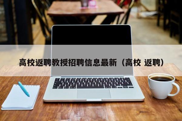 高校返聘教授招聘信息最新（高校 返聘）-第1张图片-ZBLOG