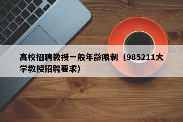 高校招聘教授一般年龄限制（985211大学教授招聘要求）-第1张图片-ZBLOG
